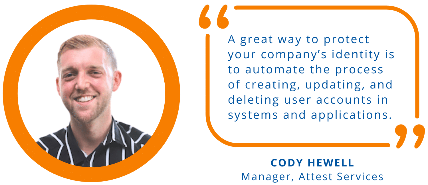 "A great way to protect your company’s identity is to automate the process of creating, updating, and deleting user accounts in systems and applications." -Cody Hewell, Manager, Attest Services